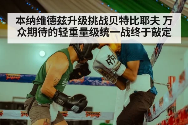 本纳维德兹升级挑战贝特比耶夫 万众期待的轻重量级统一战终于敲定