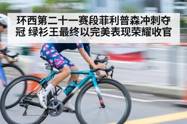环西第二十一赛段菲利普森冲刺夺冠 绿衫王最终以完美表现荣耀收官
