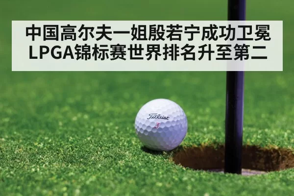 中国高尔夫一姐殷若宁成功卫冕LPGA锦标赛世界排名升至第二