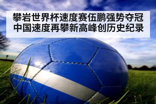 攀岩世界杯速度赛伍鹏强势夺冠中国速度再攀新高峰创历史纪录