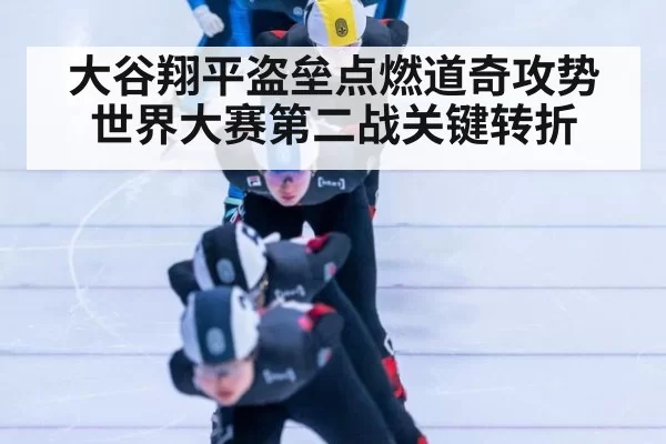 大谷翔平盗垒点燃道奇攻势 世界大赛第二战关键转折