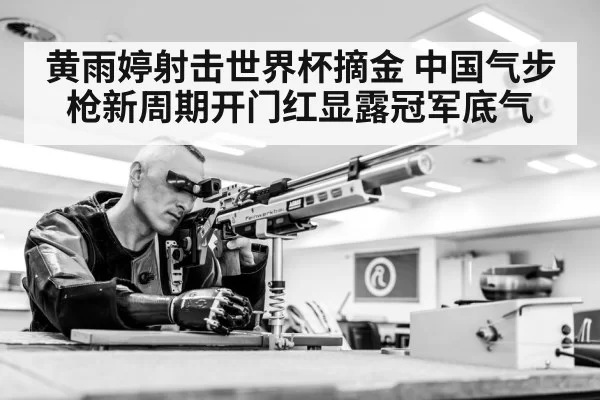 黄雨婷射击世界杯摘金 中国气步枪新周期开门红显露冠军底气